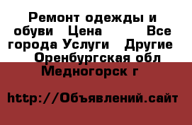 Ремонт одежды и обуви › Цена ­ 100 - Все города Услуги » Другие   . Оренбургская обл.,Медногорск г.